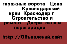 гаражные ворота › Цена ­ 6 300 - Краснодарский край, Краснодар г. Строительство и ремонт » Двери, окна и перегородки   